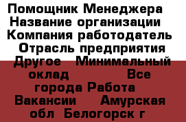 Помощник Менеджера › Название организации ­ Компания-работодатель › Отрасль предприятия ­ Другое › Минимальный оклад ­ 18 000 - Все города Работа » Вакансии   . Амурская обл.,Белогорск г.